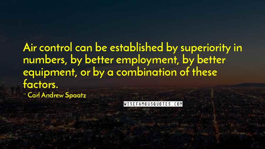 Carl Andrew Spaatz Quotes: Air control can be established by superiority in numbers, by better employment, by better equipment, or by a combination of these factors.