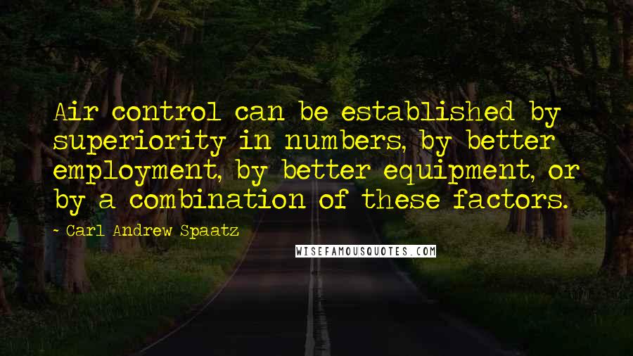 Carl Andrew Spaatz Quotes: Air control can be established by superiority in numbers, by better employment, by better equipment, or by a combination of these factors.