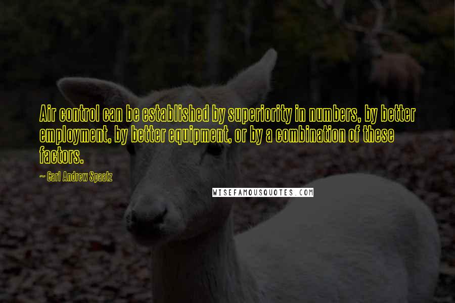 Carl Andrew Spaatz Quotes: Air control can be established by superiority in numbers, by better employment, by better equipment, or by a combination of these factors.