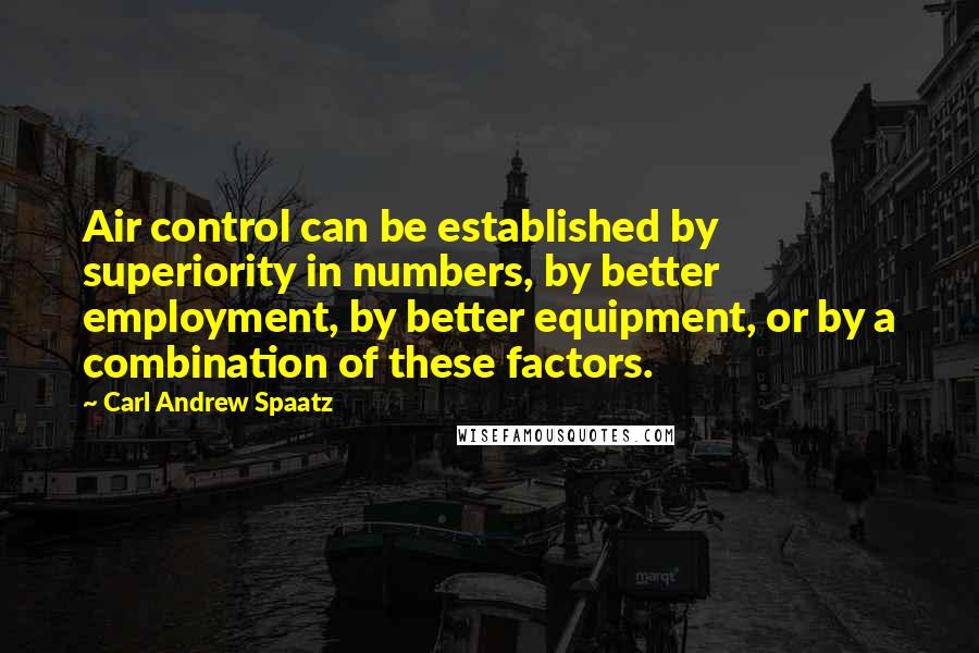 Carl Andrew Spaatz Quotes: Air control can be established by superiority in numbers, by better employment, by better equipment, or by a combination of these factors.