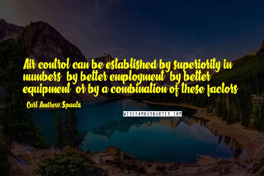 Carl Andrew Spaatz Quotes: Air control can be established by superiority in numbers, by better employment, by better equipment, or by a combination of these factors.