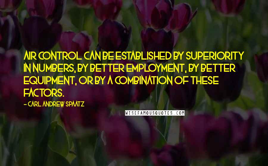 Carl Andrew Spaatz Quotes: Air control can be established by superiority in numbers, by better employment, by better equipment, or by a combination of these factors.