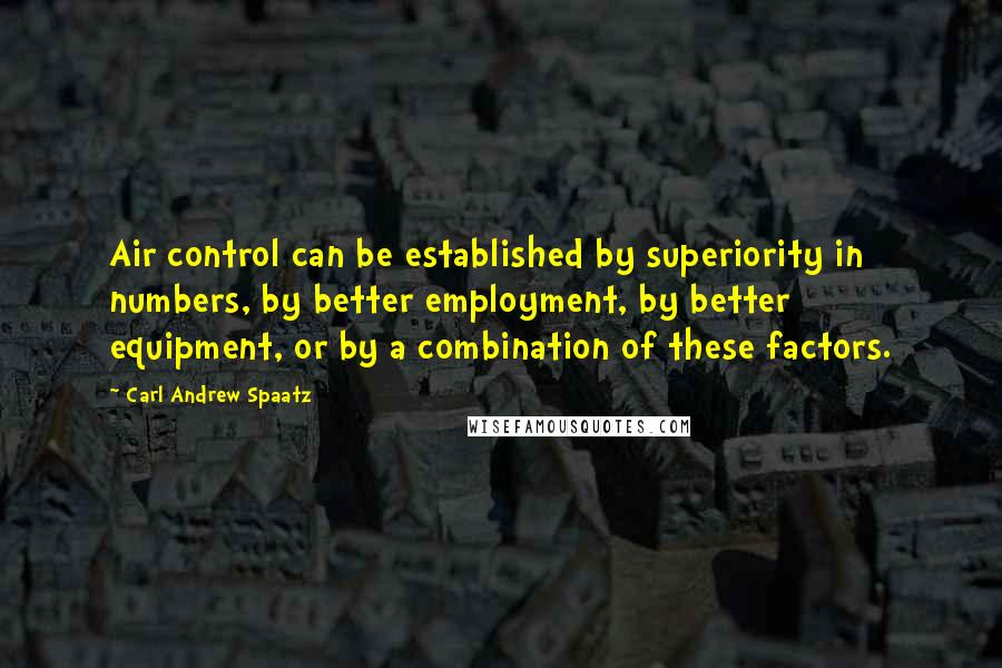 Carl Andrew Spaatz Quotes: Air control can be established by superiority in numbers, by better employment, by better equipment, or by a combination of these factors.