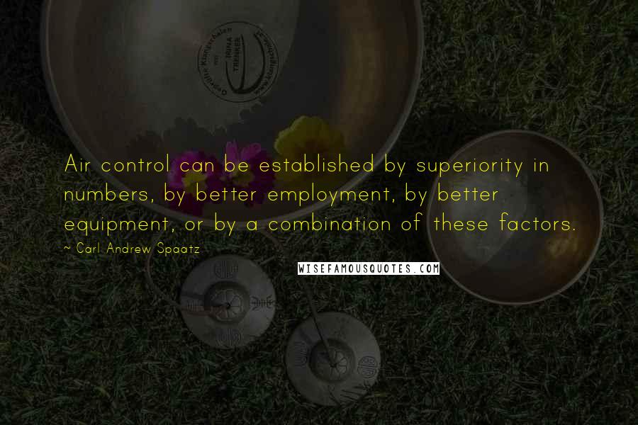 Carl Andrew Spaatz Quotes: Air control can be established by superiority in numbers, by better employment, by better equipment, or by a combination of these factors.