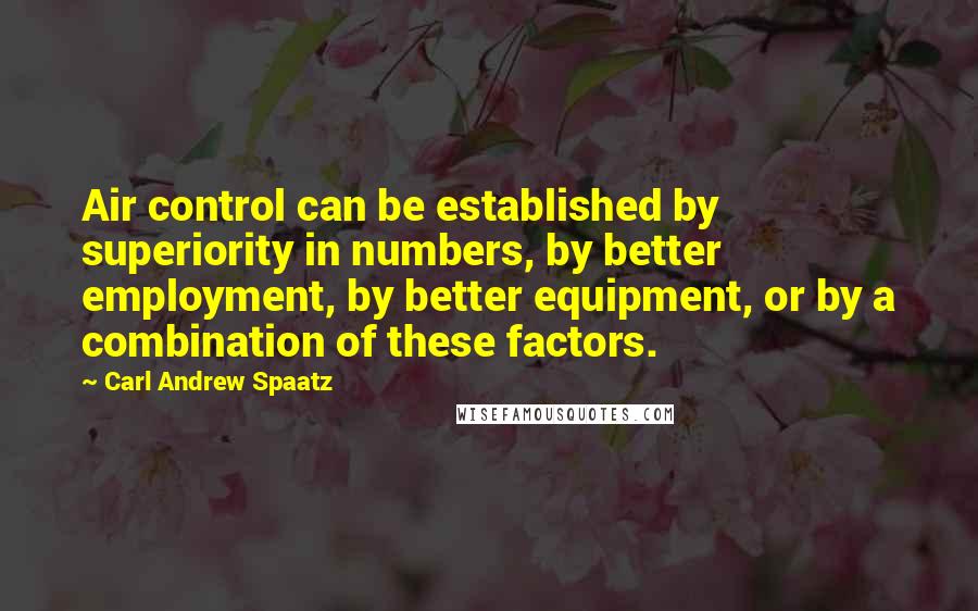 Carl Andrew Spaatz Quotes: Air control can be established by superiority in numbers, by better employment, by better equipment, or by a combination of these factors.