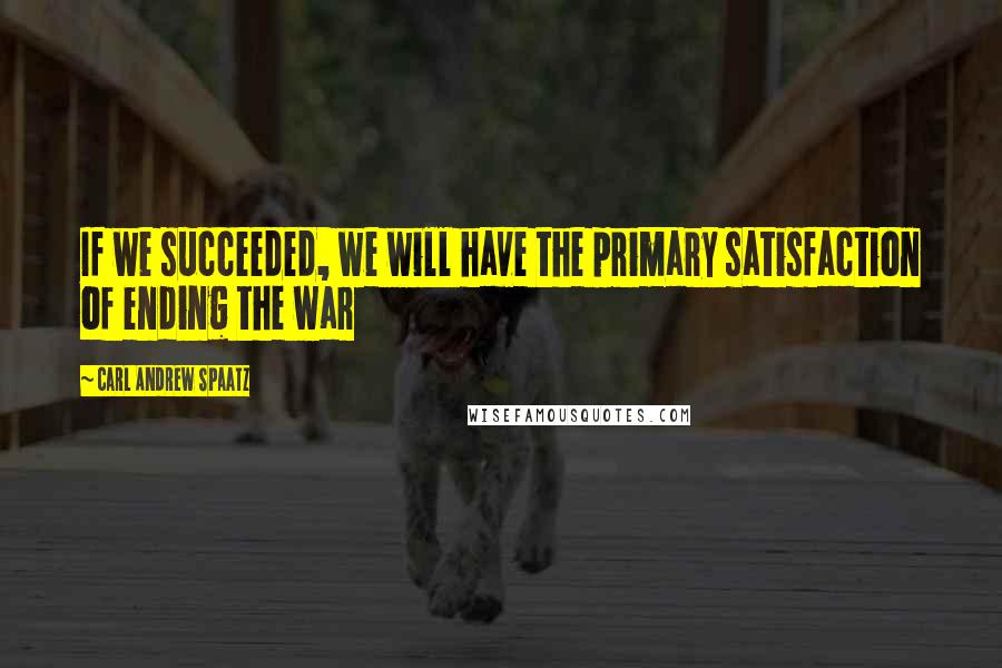 Carl Andrew Spaatz Quotes: If we succeeded, we will have the primary satisfaction of ending the war