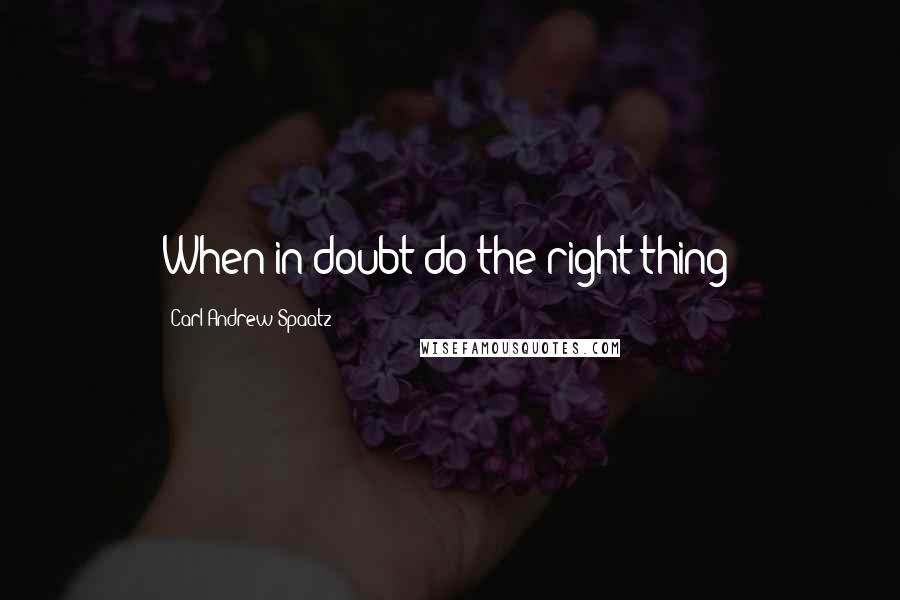 Carl Andrew Spaatz Quotes: When in doubt do the right thing!