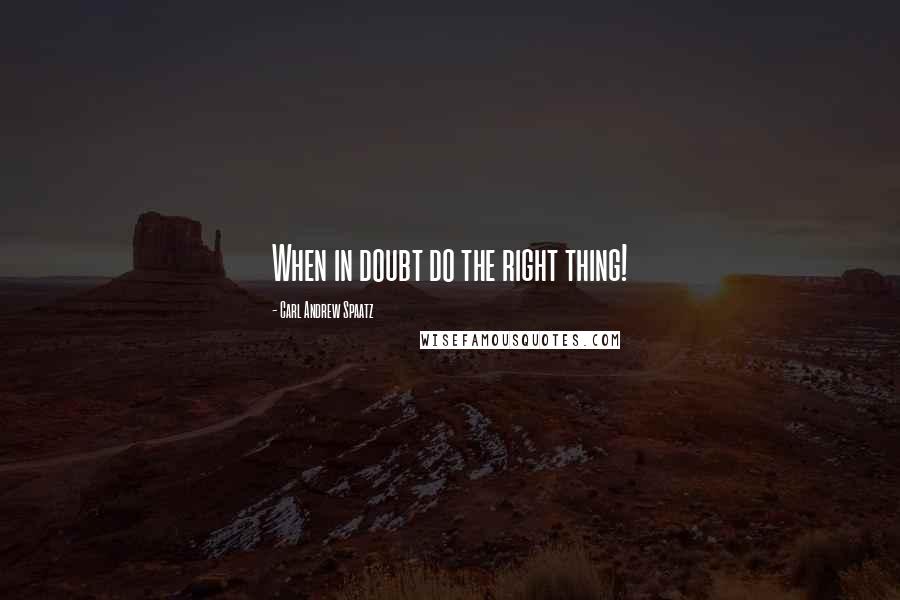 Carl Andrew Spaatz Quotes: When in doubt do the right thing!