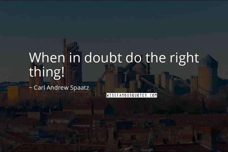 Carl Andrew Spaatz Quotes: When in doubt do the right thing!