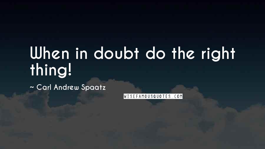 Carl Andrew Spaatz Quotes: When in doubt do the right thing!