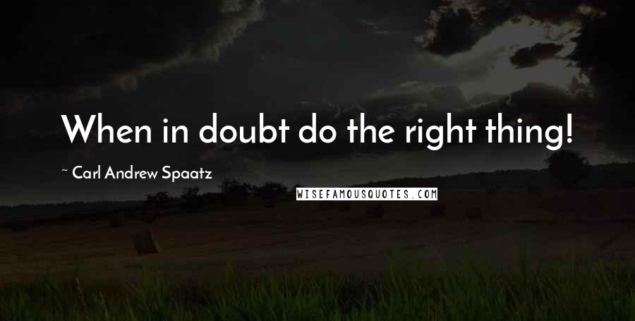 Carl Andrew Spaatz Quotes: When in doubt do the right thing!