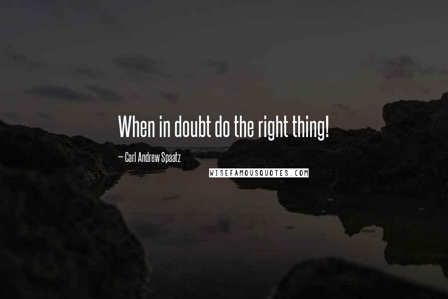 Carl Andrew Spaatz Quotes: When in doubt do the right thing!