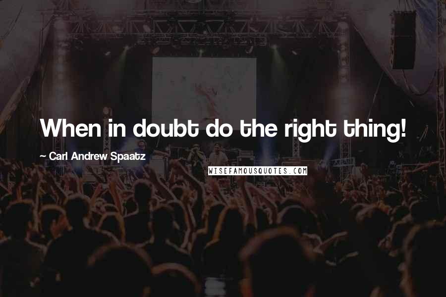 Carl Andrew Spaatz Quotes: When in doubt do the right thing!