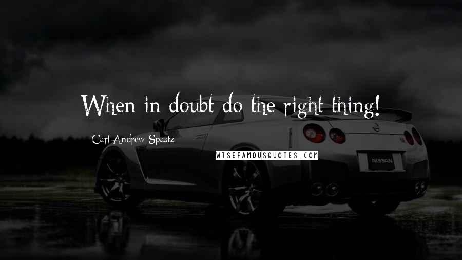 Carl Andrew Spaatz Quotes: When in doubt do the right thing!