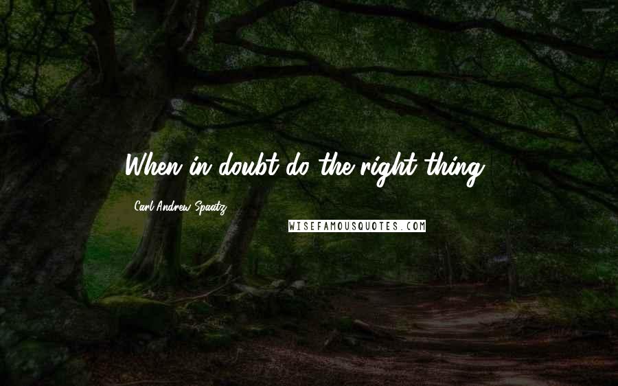 Carl Andrew Spaatz Quotes: When in doubt do the right thing!