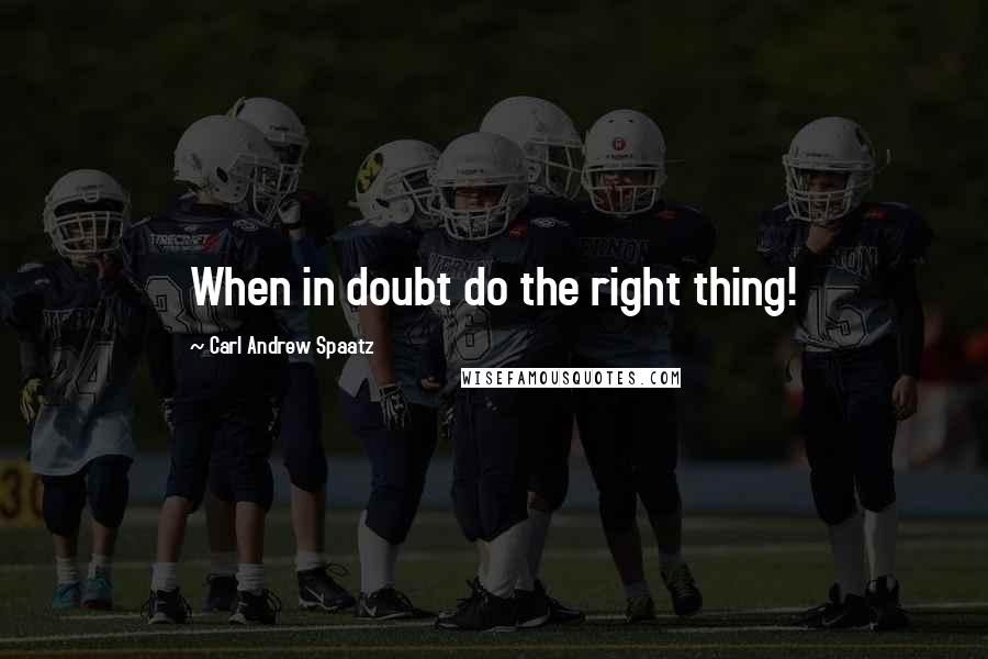 Carl Andrew Spaatz Quotes: When in doubt do the right thing!