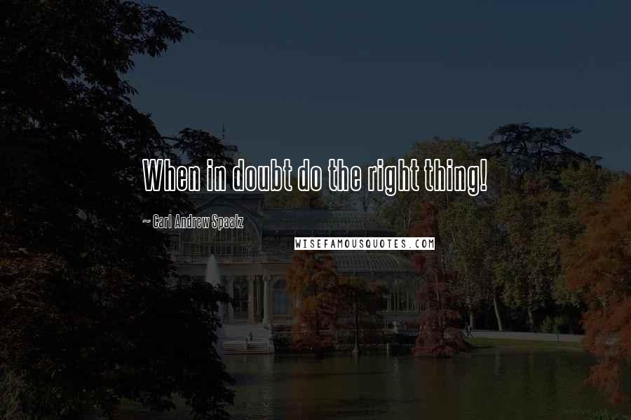 Carl Andrew Spaatz Quotes: When in doubt do the right thing!