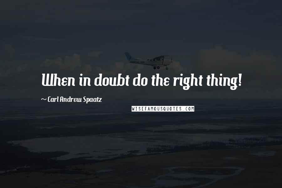 Carl Andrew Spaatz Quotes: When in doubt do the right thing!