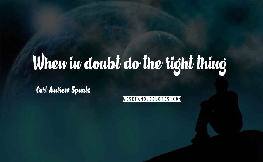 Carl Andrew Spaatz Quotes: When in doubt do the right thing!