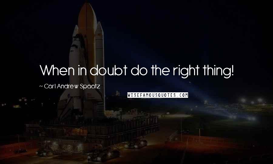 Carl Andrew Spaatz Quotes: When in doubt do the right thing!