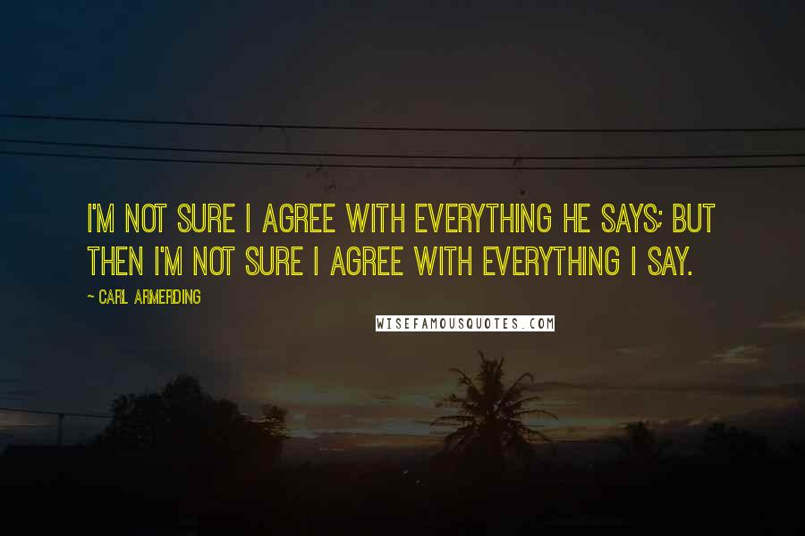 Carl Armerding Quotes: I'm not sure I agree with everything he says; but then I'm not sure I agree with everything I say.