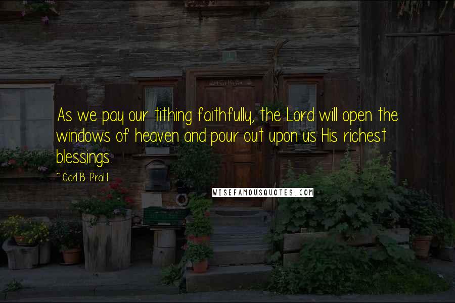 Carl B. Pratt Quotes: As we pay our tithing faithfully, the Lord will open the windows of heaven and pour out upon us His richest blessings.