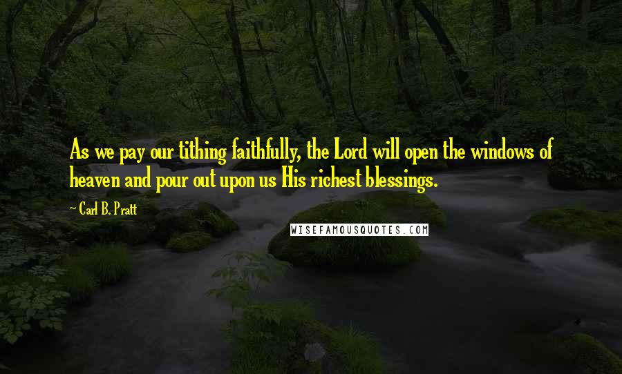 Carl B. Pratt Quotes: As we pay our tithing faithfully, the Lord will open the windows of heaven and pour out upon us His richest blessings.
