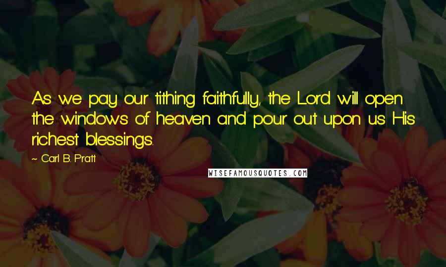 Carl B. Pratt Quotes: As we pay our tithing faithfully, the Lord will open the windows of heaven and pour out upon us His richest blessings.