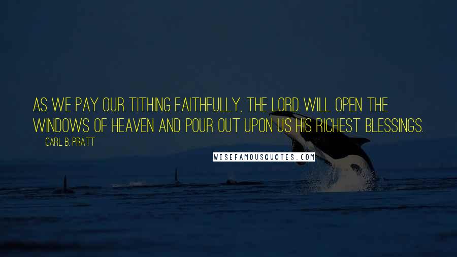 Carl B. Pratt Quotes: As we pay our tithing faithfully, the Lord will open the windows of heaven and pour out upon us His richest blessings.