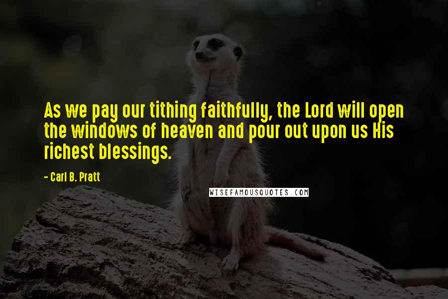 Carl B. Pratt Quotes: As we pay our tithing faithfully, the Lord will open the windows of heaven and pour out upon us His richest blessings.