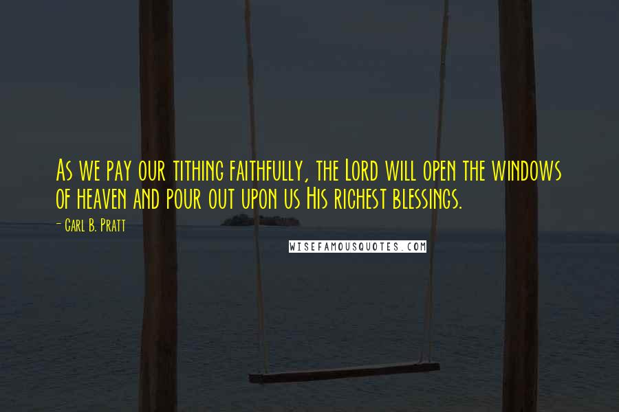 Carl B. Pratt Quotes: As we pay our tithing faithfully, the Lord will open the windows of heaven and pour out upon us His richest blessings.