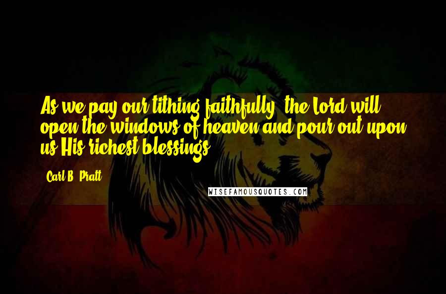 Carl B. Pratt Quotes: As we pay our tithing faithfully, the Lord will open the windows of heaven and pour out upon us His richest blessings.