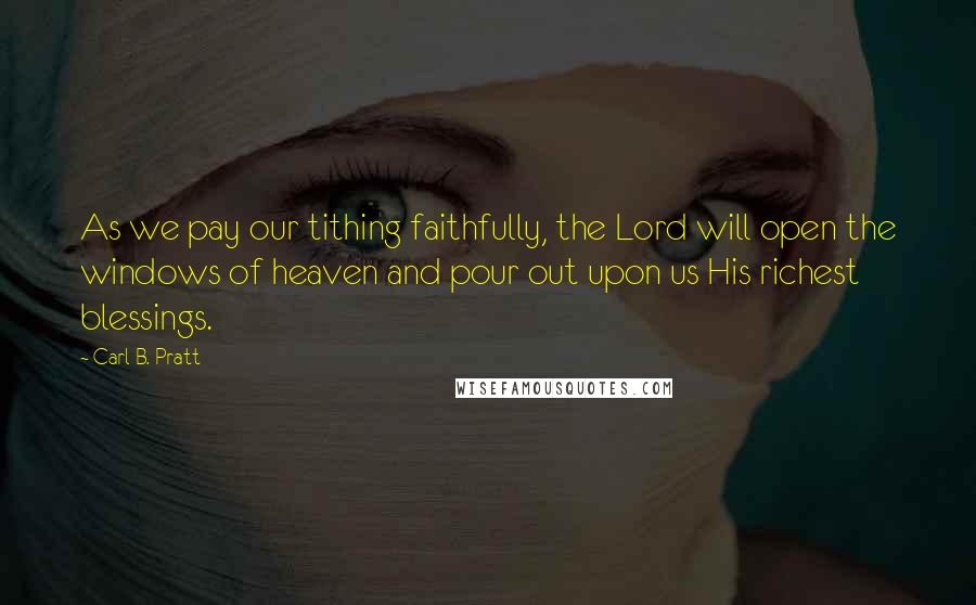 Carl B. Pratt Quotes: As we pay our tithing faithfully, the Lord will open the windows of heaven and pour out upon us His richest blessings.