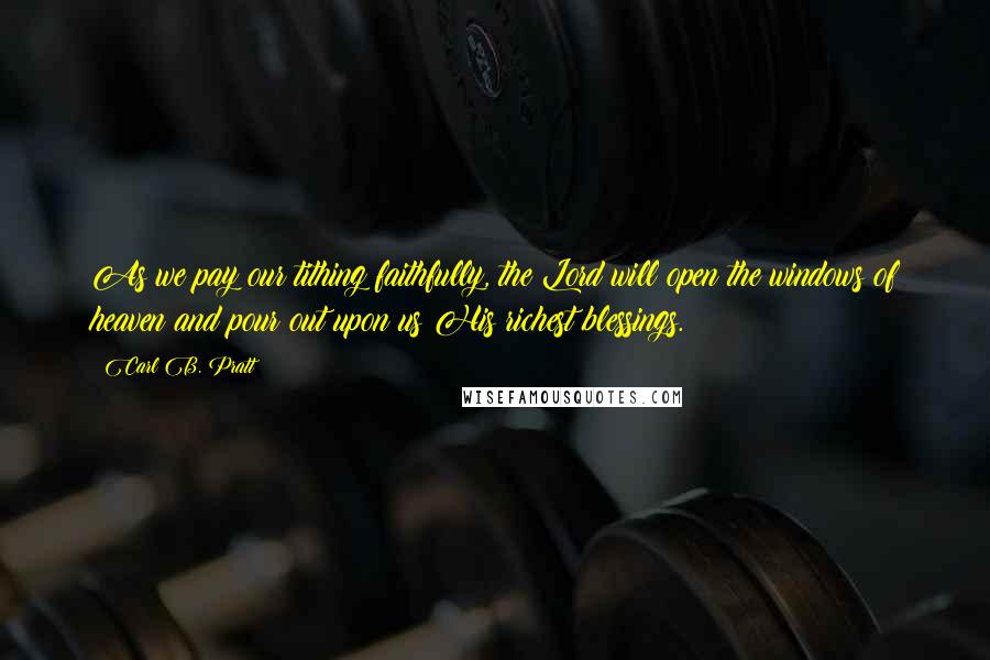 Carl B. Pratt Quotes: As we pay our tithing faithfully, the Lord will open the windows of heaven and pour out upon us His richest blessings.