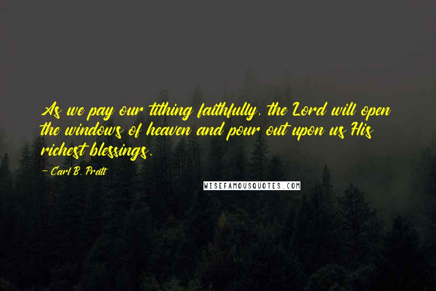 Carl B. Pratt Quotes: As we pay our tithing faithfully, the Lord will open the windows of heaven and pour out upon us His richest blessings.