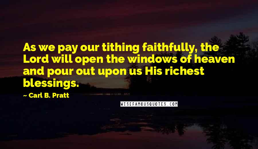 Carl B. Pratt Quotes: As we pay our tithing faithfully, the Lord will open the windows of heaven and pour out upon us His richest blessings.