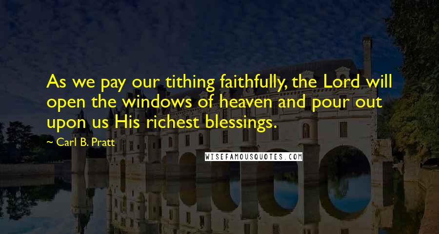 Carl B. Pratt Quotes: As we pay our tithing faithfully, the Lord will open the windows of heaven and pour out upon us His richest blessings.