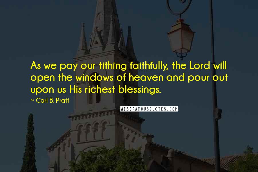 Carl B. Pratt Quotes: As we pay our tithing faithfully, the Lord will open the windows of heaven and pour out upon us His richest blessings.