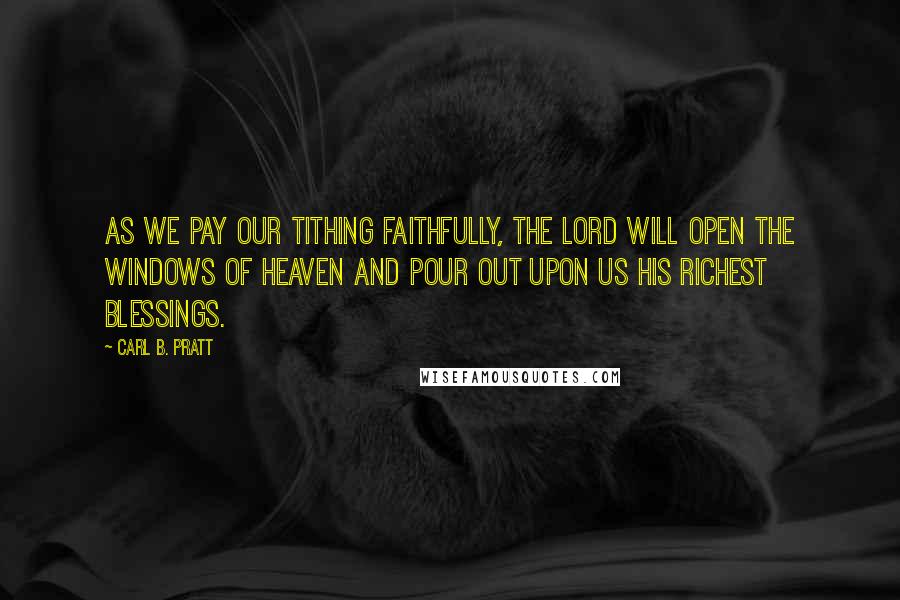 Carl B. Pratt Quotes: As we pay our tithing faithfully, the Lord will open the windows of heaven and pour out upon us His richest blessings.