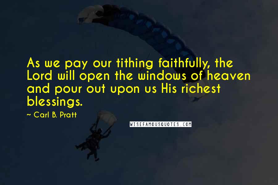 Carl B. Pratt Quotes: As we pay our tithing faithfully, the Lord will open the windows of heaven and pour out upon us His richest blessings.