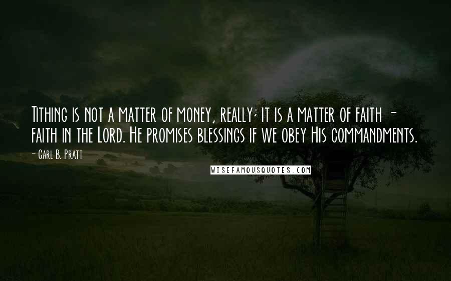 Carl B. Pratt Quotes: Tithing is not a matter of money, really; it is a matter of faith - faith in the Lord. He promises blessings if we obey His commandments.