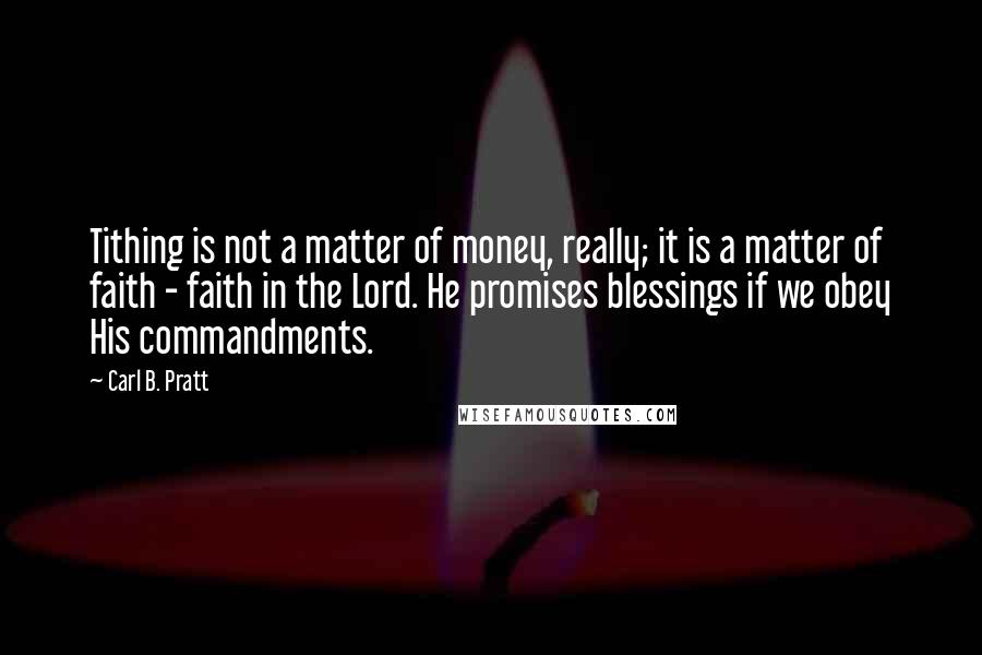 Carl B. Pratt Quotes: Tithing is not a matter of money, really; it is a matter of faith - faith in the Lord. He promises blessings if we obey His commandments.