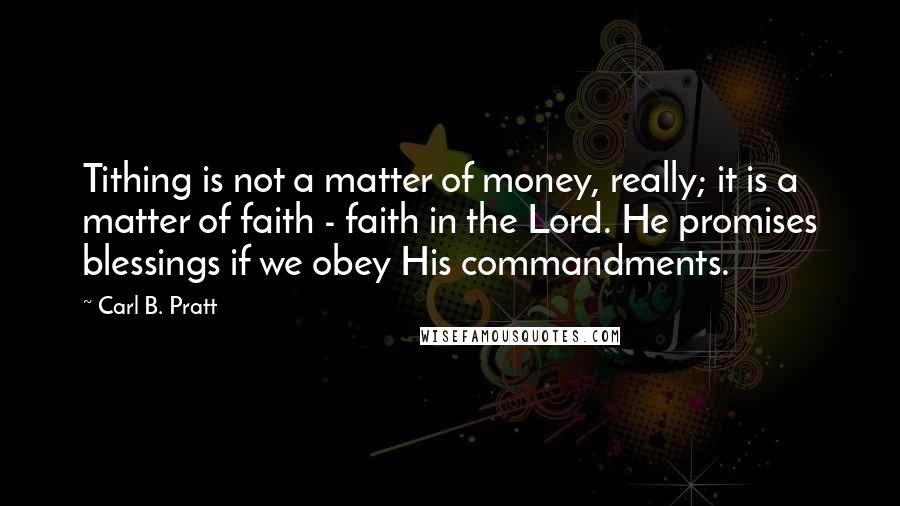 Carl B. Pratt Quotes: Tithing is not a matter of money, really; it is a matter of faith - faith in the Lord. He promises blessings if we obey His commandments.