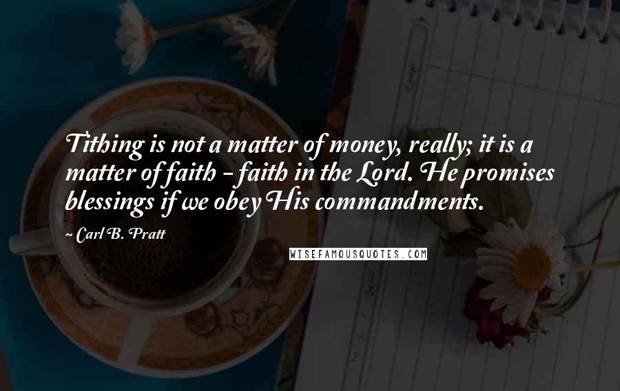 Carl B. Pratt Quotes: Tithing is not a matter of money, really; it is a matter of faith - faith in the Lord. He promises blessings if we obey His commandments.