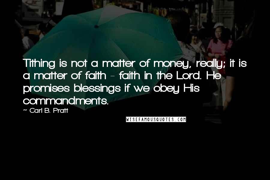 Carl B. Pratt Quotes: Tithing is not a matter of money, really; it is a matter of faith - faith in the Lord. He promises blessings if we obey His commandments.