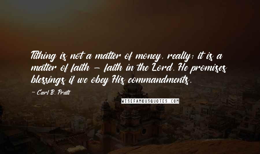 Carl B. Pratt Quotes: Tithing is not a matter of money, really; it is a matter of faith - faith in the Lord. He promises blessings if we obey His commandments.