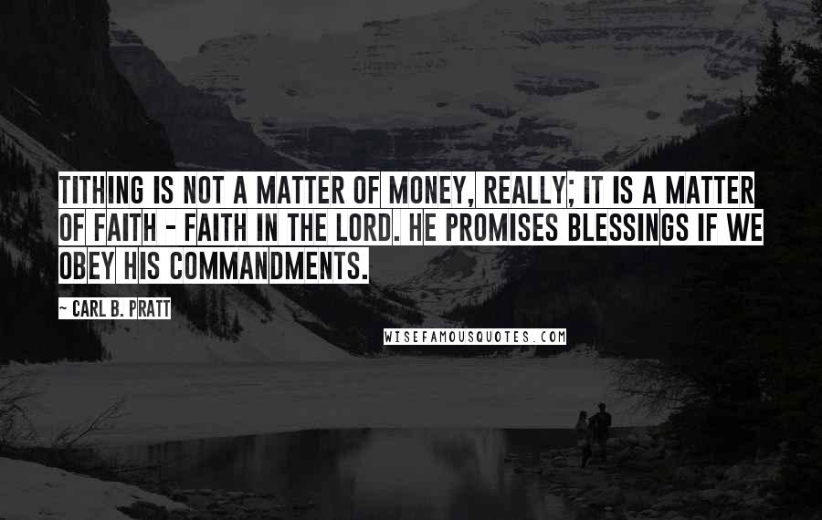 Carl B. Pratt Quotes: Tithing is not a matter of money, really; it is a matter of faith - faith in the Lord. He promises blessings if we obey His commandments.