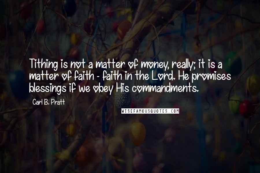 Carl B. Pratt Quotes: Tithing is not a matter of money, really; it is a matter of faith - faith in the Lord. He promises blessings if we obey His commandments.