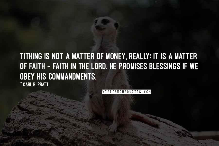 Carl B. Pratt Quotes: Tithing is not a matter of money, really; it is a matter of faith - faith in the Lord. He promises blessings if we obey His commandments.