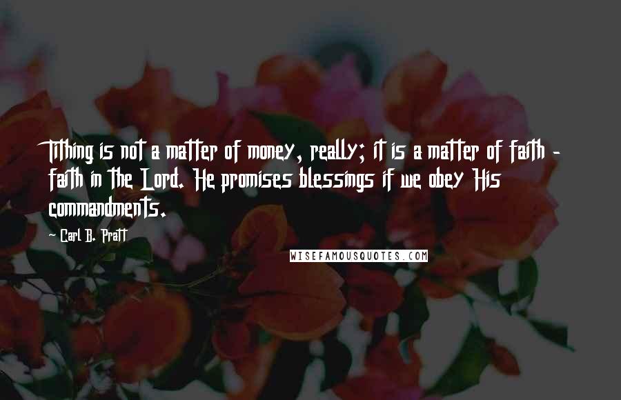 Carl B. Pratt Quotes: Tithing is not a matter of money, really; it is a matter of faith - faith in the Lord. He promises blessings if we obey His commandments.